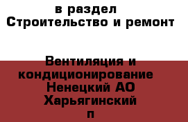  в раздел : Строительство и ремонт » Вентиляция и кондиционирование . Ненецкий АО,Харьягинский п.